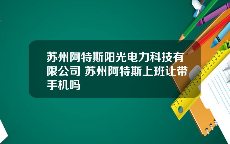 苏州阿特斯阳光电力科技有限公司 苏州阿特斯上班让带手机吗